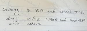 Writing is WORK and CONSTRUCTION don't confuse MOTION and MOVEMENT with action.
